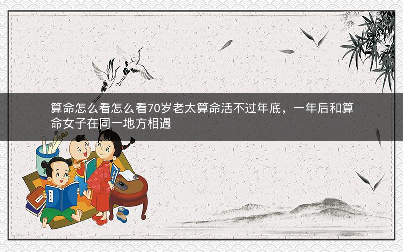 算命怎么看怎么看70岁老太算命活不过年底，一年后和算命女子在同一地方相遇