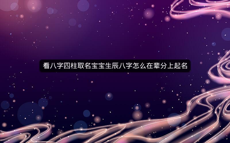 看八字四柱取名宝宝生辰八字怎么在辈分上起名