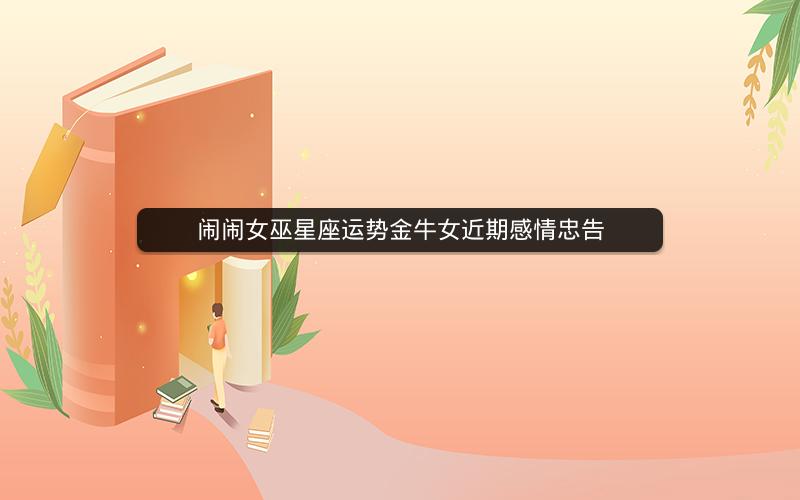 闹闹女巫星座运势金牛女近期感情忠告