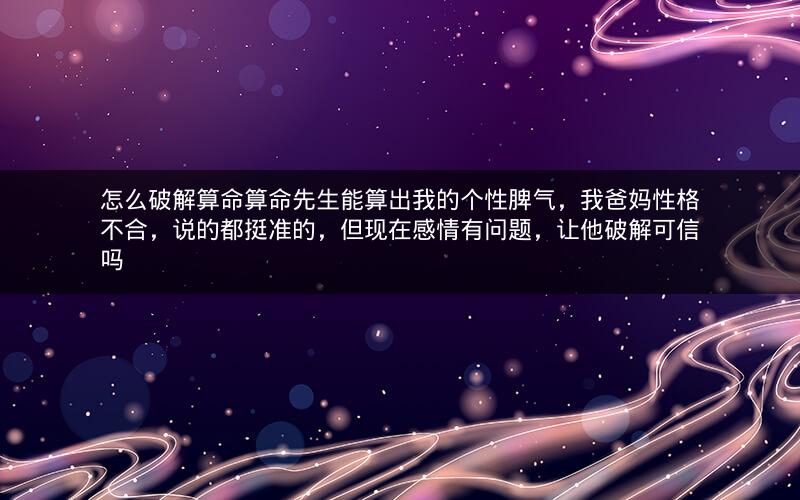 怎么破解算命算命先生能算出我的个性脾气，我爸妈性格不合，说的都挺准的，但现在感情有问题，让他破解可信吗