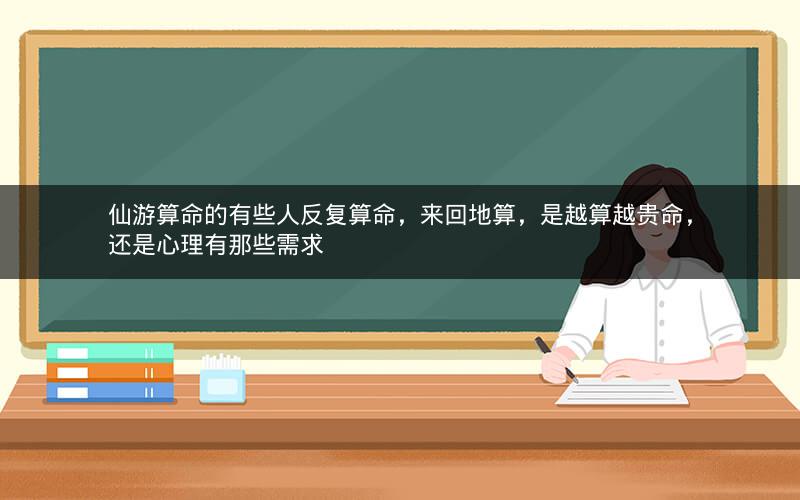 仙游算命的有些人反复算命，来回地算，是越算越贵命，还是心理有那些需求