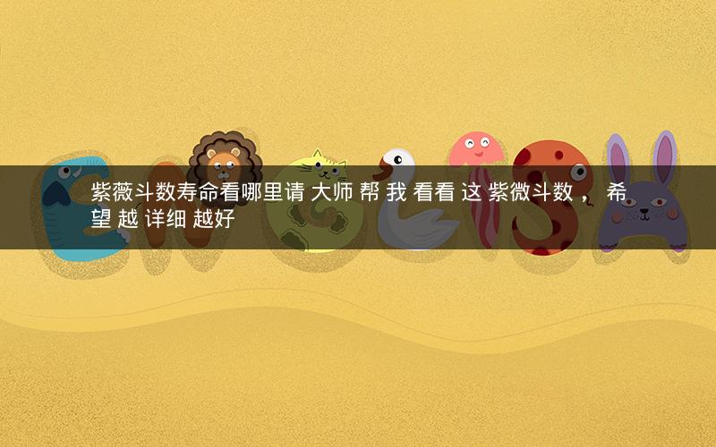 紫薇斗数寿命看哪里请 大师 帮 我 看看 这 紫微斗数 , 希望 越 详细 越好