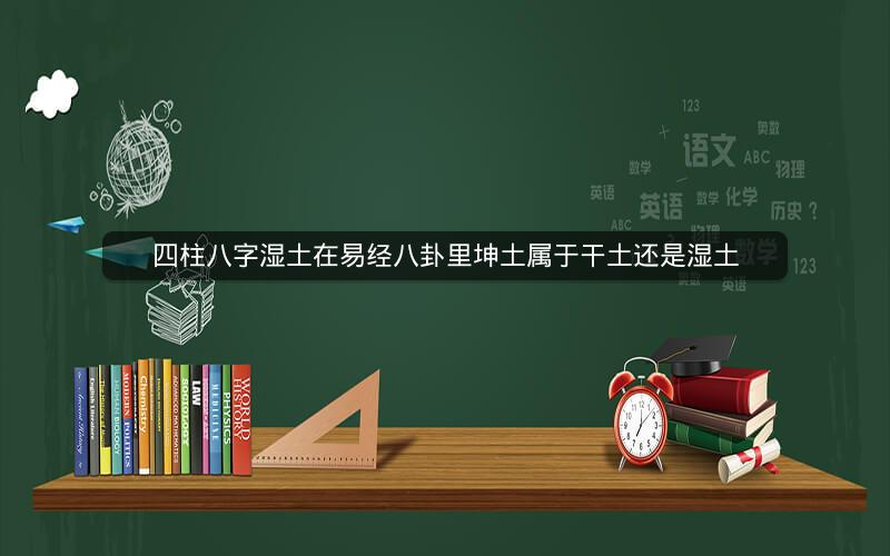 四柱八字湿土在易经八卦里坤土属于干土还是湿土