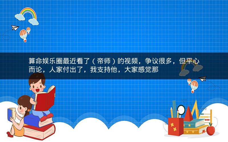 算命娱乐圈最近看了(帝师)的视频,争议很多,但平心而论,人家付出了,我支持他,大家感觉那