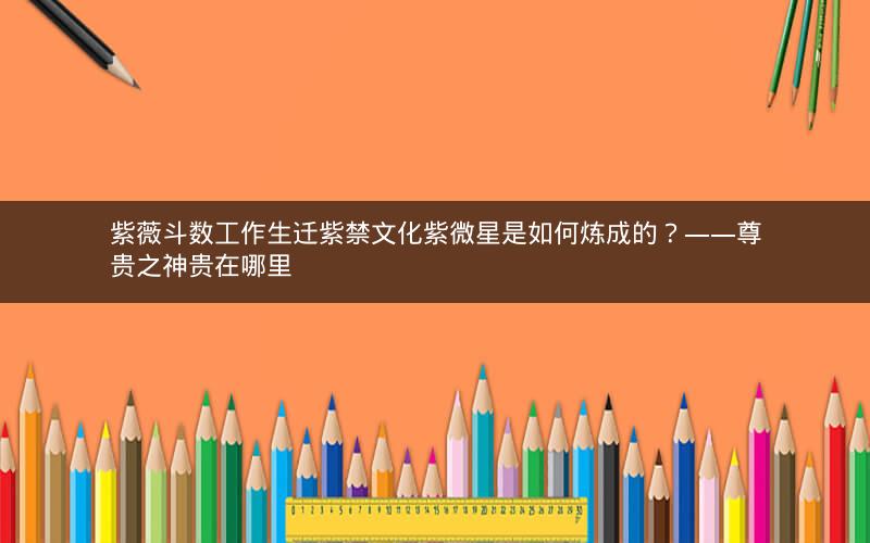 紫薇斗数工作生迁紫禁文化紫微星是如何炼成的?——尊贵之神贵在哪里