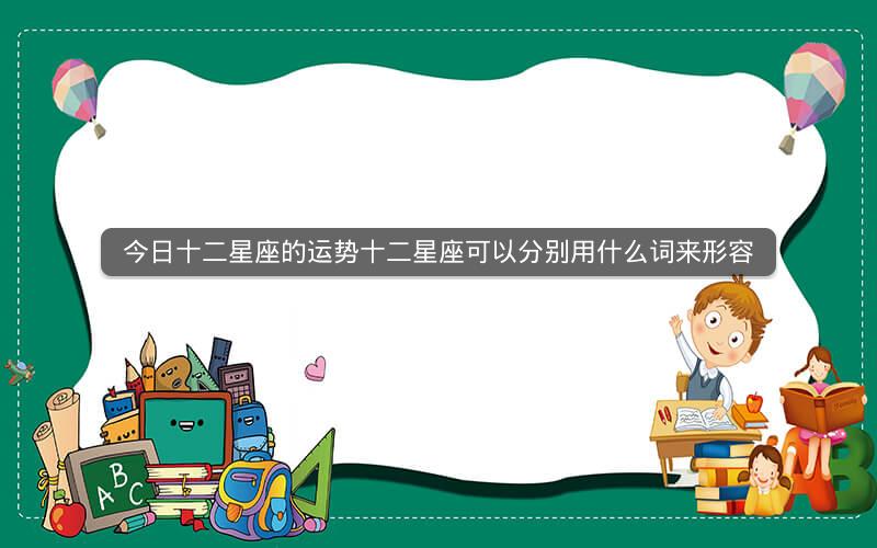 今日十二星座的运势十二星座可以分别用什么词来形容