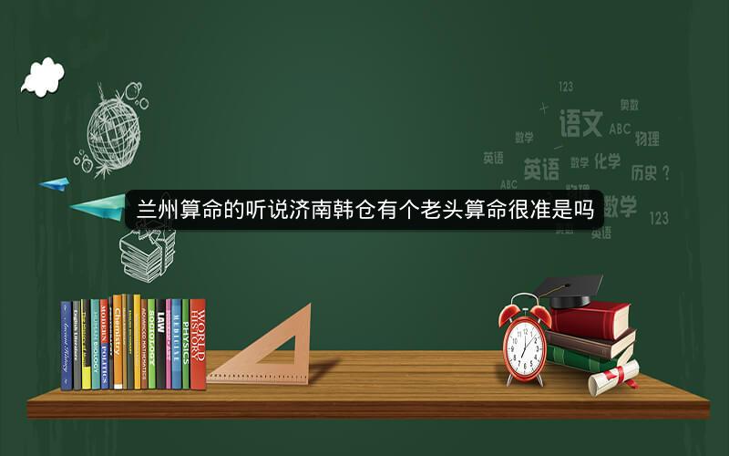 兰州算命的听说济南韩仓有个老头算命很准是吗