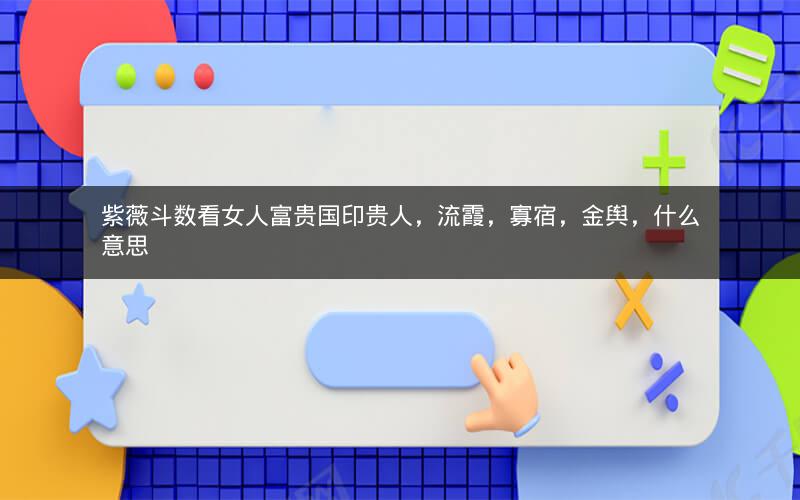紫薇斗数看女人富贵国印贵人,流霞,寡宿,金舆,什么意思