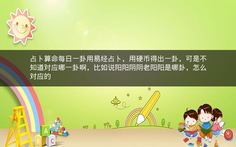 占卜算命每日一卦用易经占卜，用硬币得出一卦，可是不知道对应哪一卦啊，比如说阳阳阴阴老阳阳是哪卦，怎么对应的