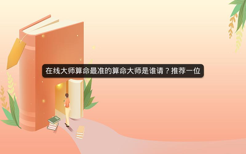 在线大师算命最准的算命大师是谁请？推荐一位