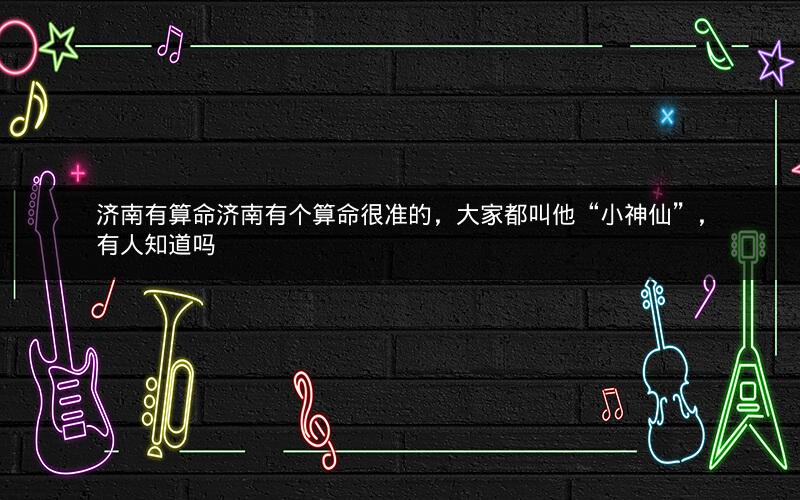 济南有算命济南有个算命很准的，大家都叫他“小神仙”，有人知道吗