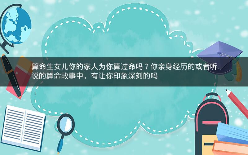算命生女儿你的家人为你算过命吗？你亲身经历的或者听说的算命故事中，有让你印象深刻的吗