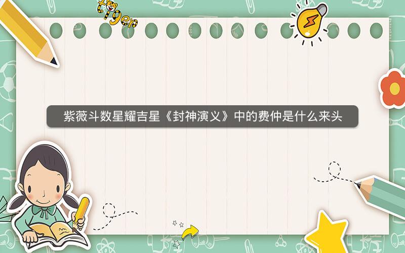 紫薇斗数星耀吉星《封神演义》中的费仲是什么来头