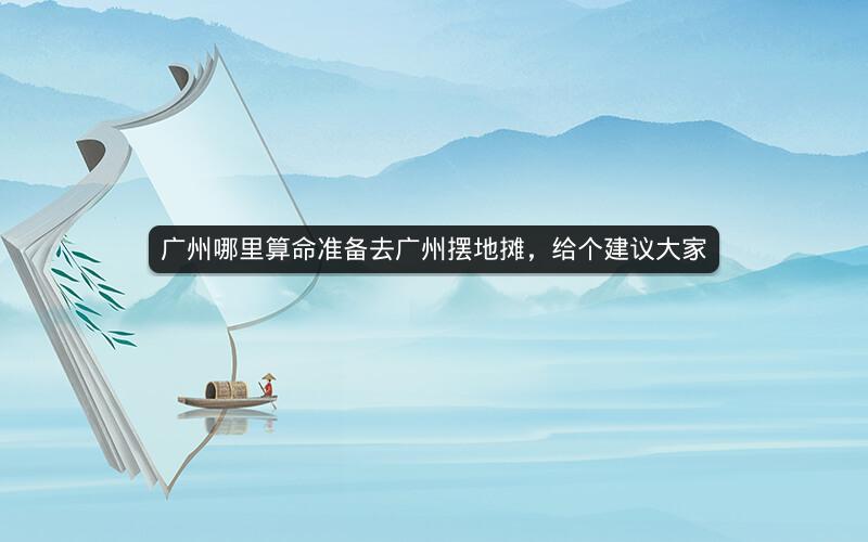 广州哪里算命准备去广州摆地摊，给个建议大家