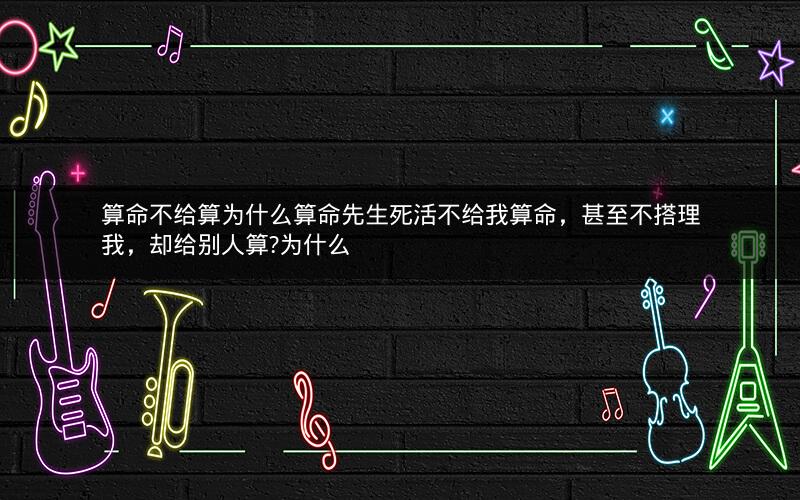 算命不给算为什么算命先生死活不给我算命，甚至不搭理我，却给别人算?为什么