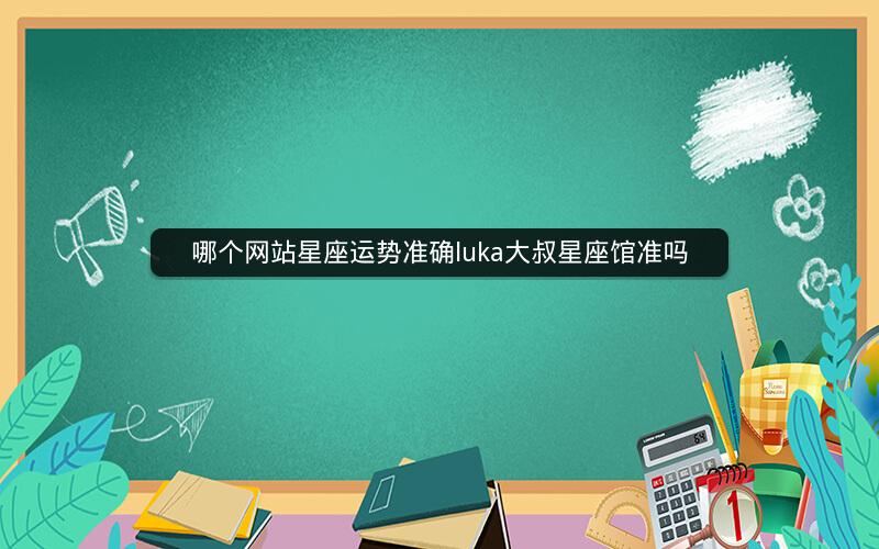 哪个网站星座运势准确luka大叔星座馆准吗