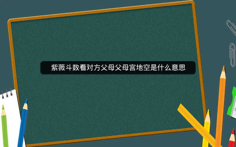 紫薇斗数看对方父母父母宫地空是什么意思