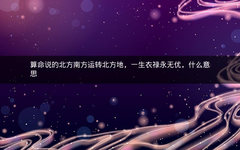 算命说的北方南方运转北方地，一生衣禄永无优，什么意思