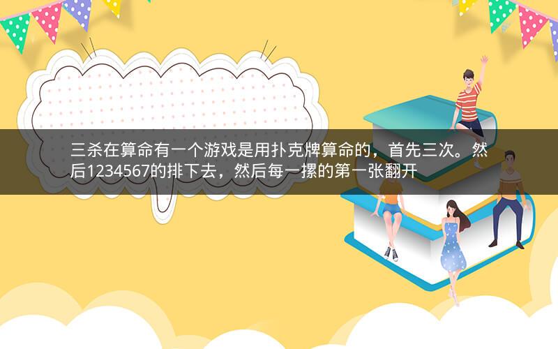 三杀在算命有一个游戏是用扑克牌算命的，首先三次。然后1234567的排下去，然后每一摞的第一张翻开