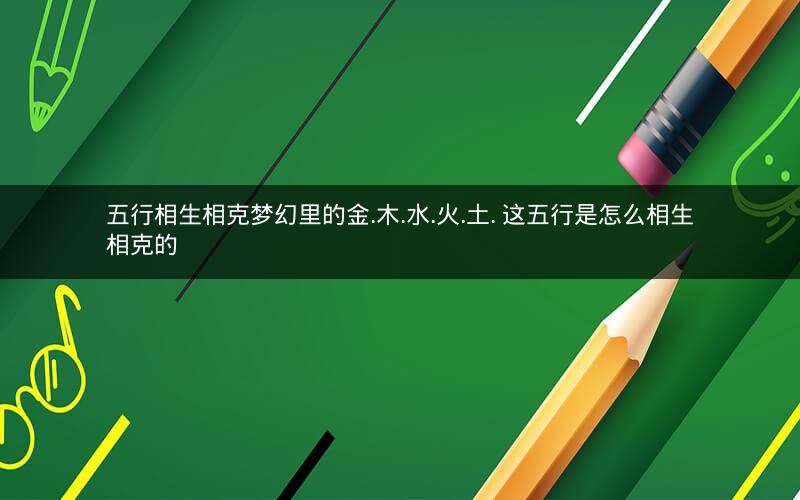 五行相生相克梦幻里的金.木.水.火.土. 这五行是怎么相生相克的