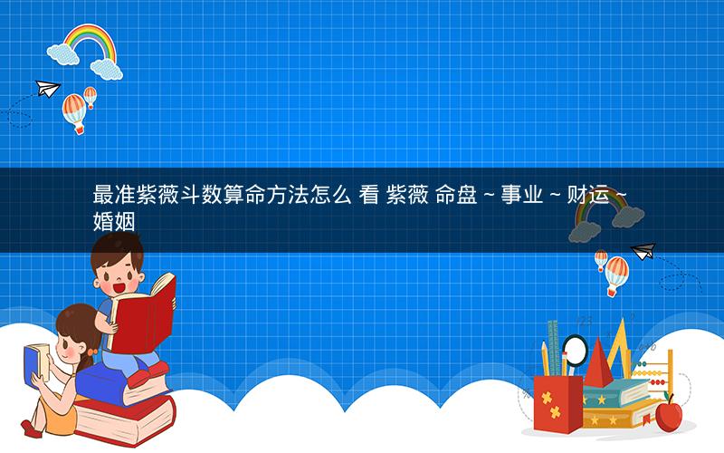最准紫薇斗数算命方法怎么 看 紫薇 命盘 ~ 事业 ~ 财运 ~ 婚姻