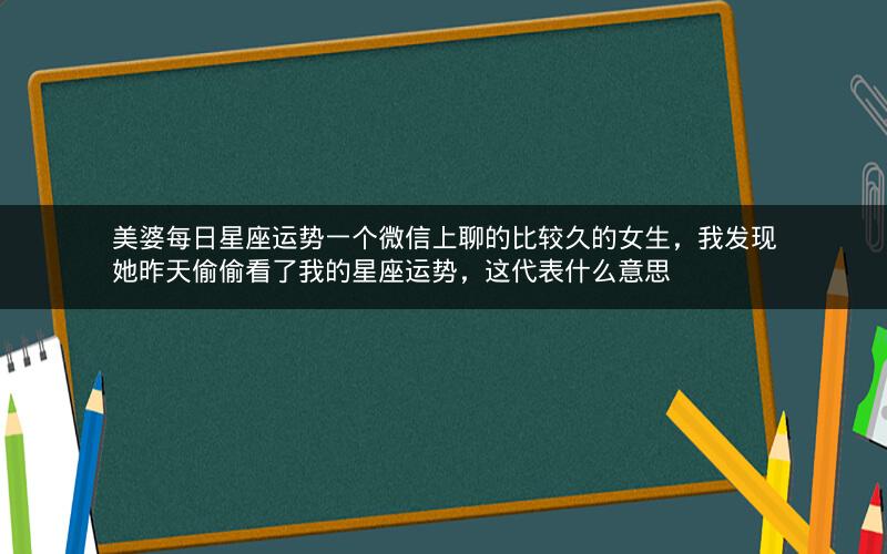 美婆每日星座运势一个微信上聊的比较久的女生，我发现她昨天偷偷看了我的星座运势，这代表什么意思