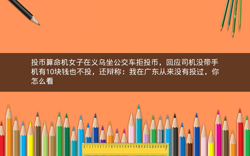 投币算命机女子在义乌坐公交车拒投币，回应司机没带手机有10块钱也不投，还辩称：我在广东从来没有投过，你怎么看