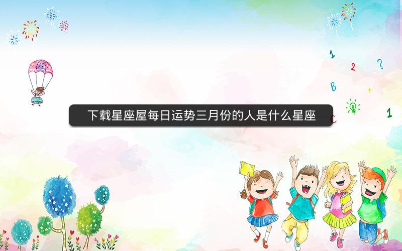 下载星座屋每日运势三月份的人是什么星座