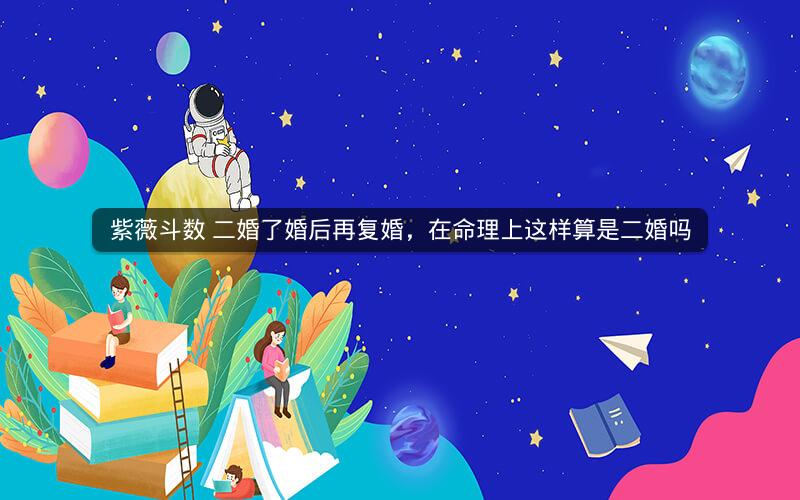 紫薇斗数 二婚了婚后再复婚，在命理上这样算是二婚吗