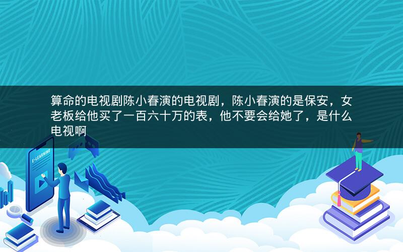 算命的电视剧陈小春演的电视剧，陈小春演的是保安，女老板给他买了一百六十万的表，他不要会给她了，是什么电视啊