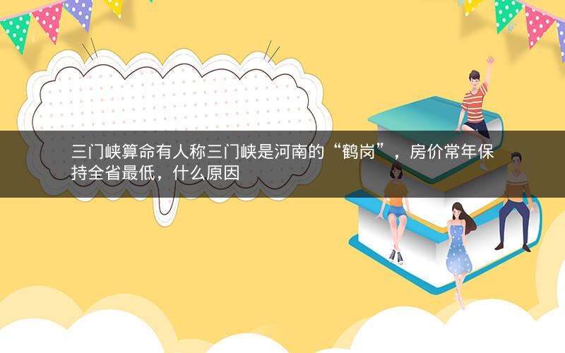 三门峡算命有人称三门峡是河南的“鹤岗”,房价常年保持全省最低,什么原因