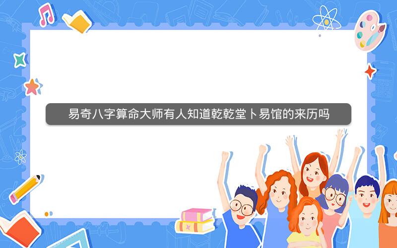 易奇八字算命大师有人知道乾乾堂卜易馆的来历吗