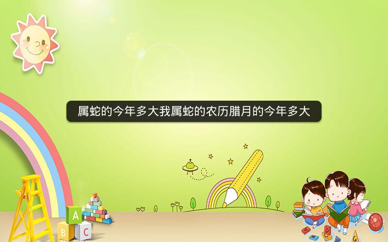 属蛇的今年多大我属蛇的农历腊月的今年多大
