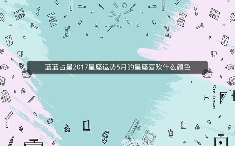 蓝蓝占星2017星座运势5月的星座喜欢什么颜色