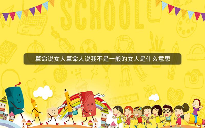 算命说女人算命人说我不是一般的女人是什么意思