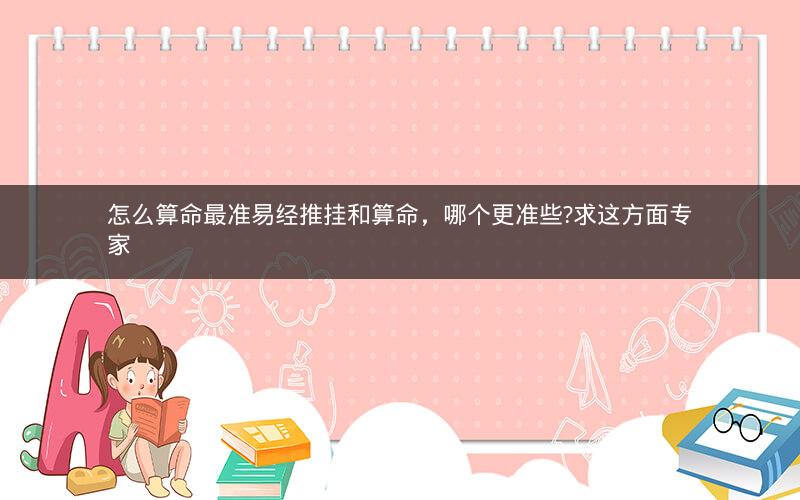 怎么算命最准易经推挂和算命，哪个更准些?求这方面专家