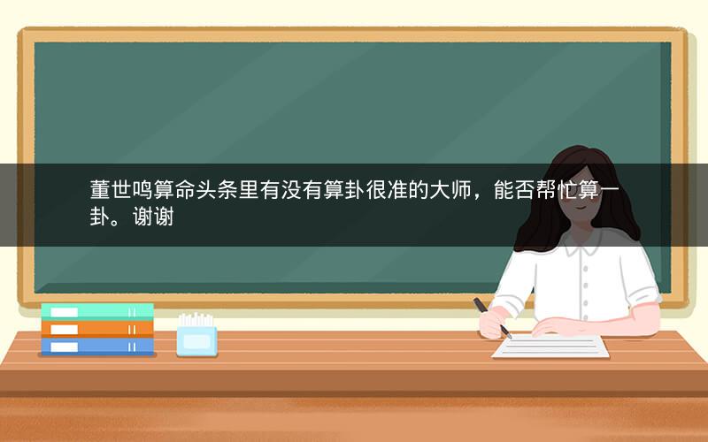 董世鸣算命头条里有没有算卦很准的大师，能否帮忙算一卦。谢谢