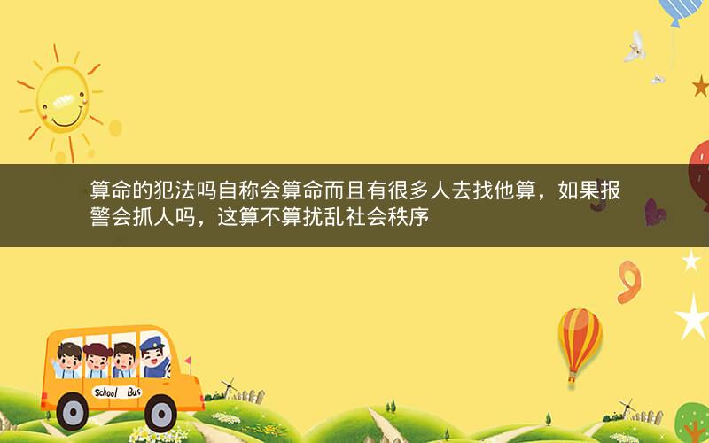 算命的犯法吗自称会算命而且有很多人去找他算，如果报警会抓人吗，这算不算扰乱社会秩序