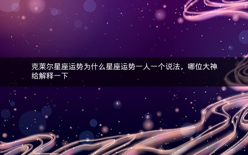 克莱尔星座运势为什么星座运势一人一个说法，哪位大神给解释一下