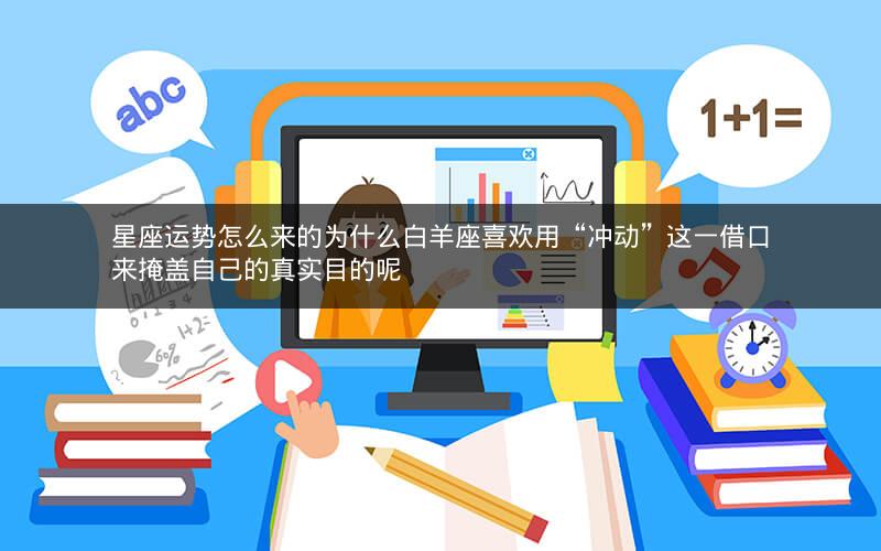 星座运势怎么来的为什么白羊座喜欢用“冲动”这一借口来掩盖自己的真实目的呢