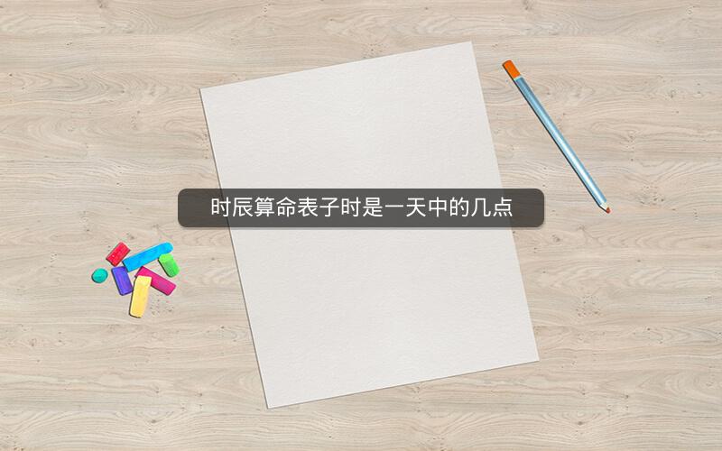 时辰算命表子时是一天中的几点