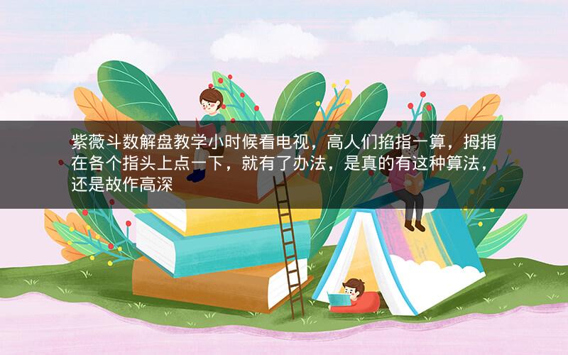 紫薇斗数解盘教学小时候看电视,高人们掐指一算,拇指在各个指头上点一下,就有了办法,是真的有这种算法,还是故作高深