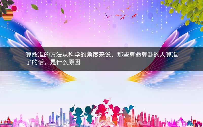 算命准的方法从科学的角度来说，那些算命算卦的人算准了的话，是什么原因