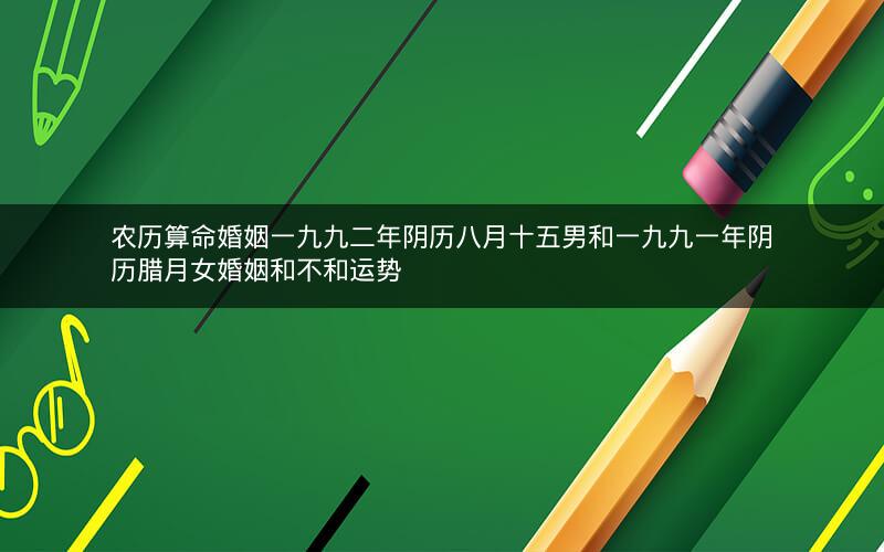 农历算命婚姻一九九二年阴历八月十五男和一九九一年阴历腊月女婚姻和不和运势