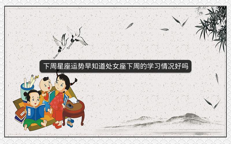 下周星座运势早知道处女座下周的学习情况好吗