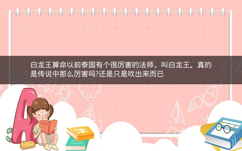 白龙王算命以前泰国有个很厉害的法师，叫白龙王。真的是传说中那么厉害吗?还是只是吹出来而已