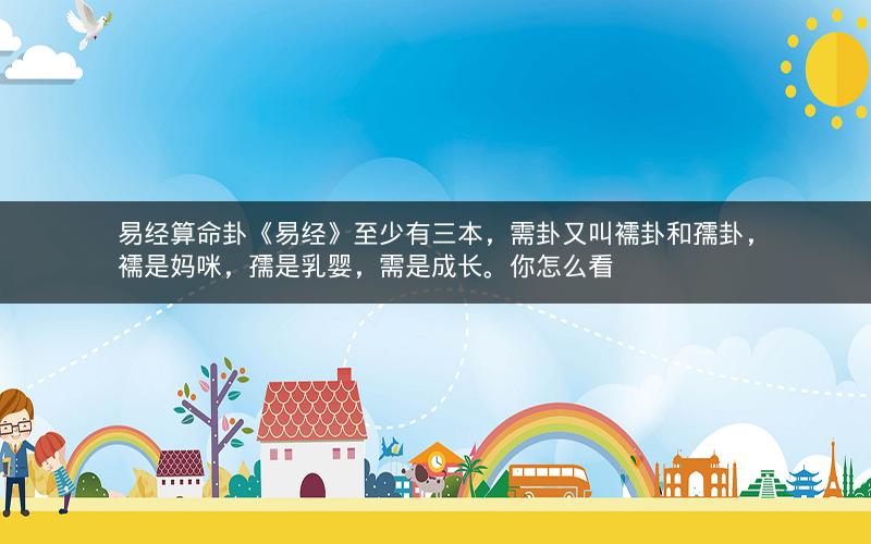 易经算命卦《易经》至少有三本，需卦又叫襦卦和孺卦，襦是妈咪，孺是乳婴，需是成长。你怎么看