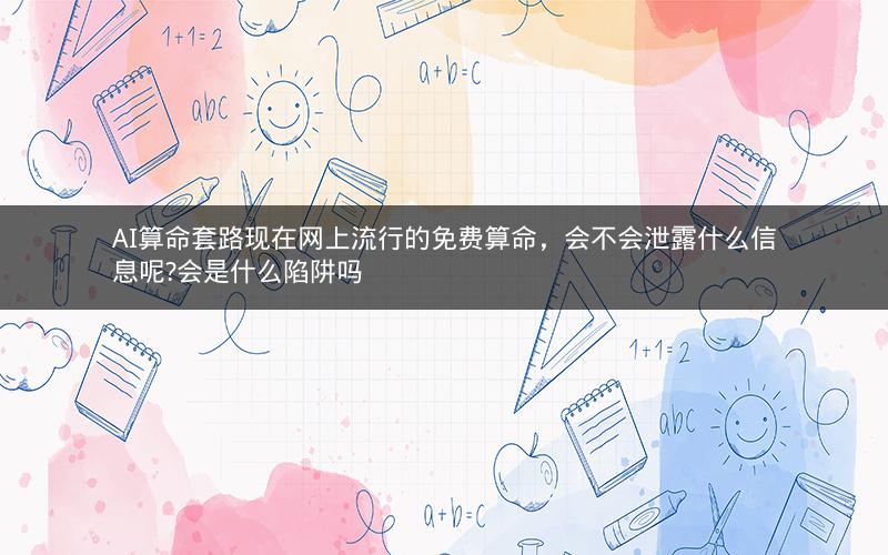 AI算命套路现在网上流行的免费算命，会不会泄露什么信息呢?会是什么陷阱吗