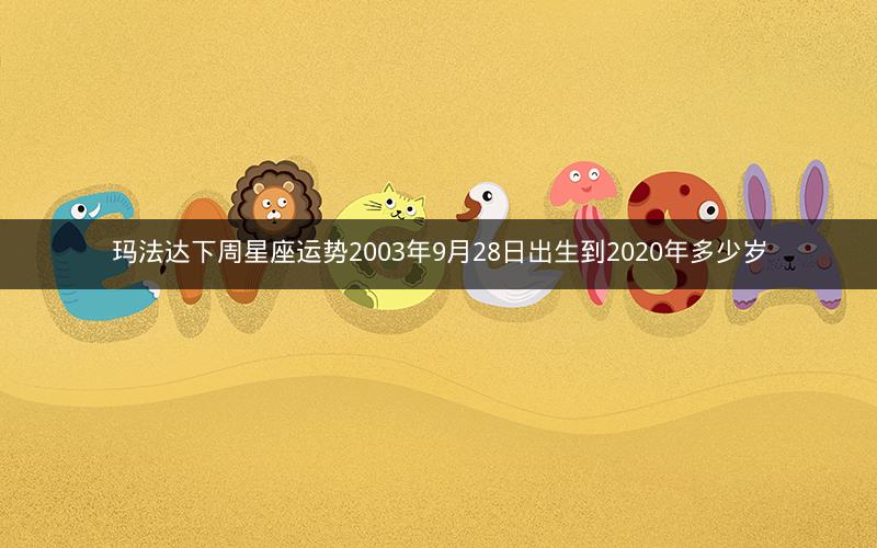 玛法达下周星座运势2003年9月28日出生到2020年多少岁 玛法达下周星座运势2003年9月28日出生到2020年多少岁