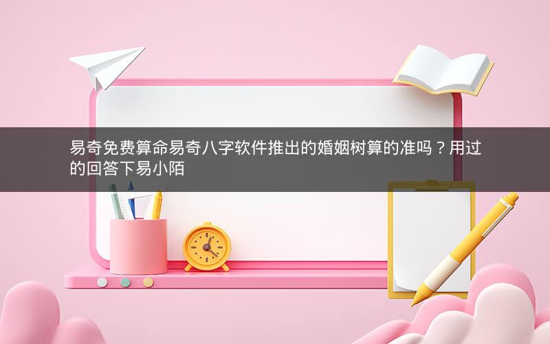 易奇免费算命易奇八字软件推出的婚姻树算的准吗？用过的回答下易小陌